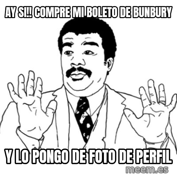 AY SI meme: ay si!! COMPre mi boleto de bunbury / y lo pongo de foto de perfil