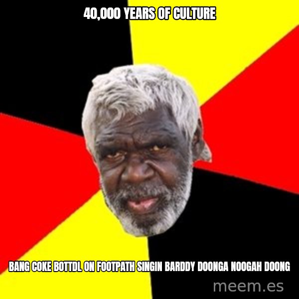 Aboriginal meme: 40,000 years of culture / bang coke bottdl on footpath singin barddy doonga noogah doong
