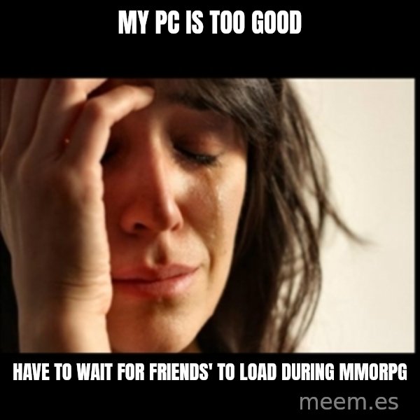 First World Problems meme: MY PC IS TOO GOOD / HAVE TO WAIT FOR FRIENDS' TO LOAD DURING MMORPG