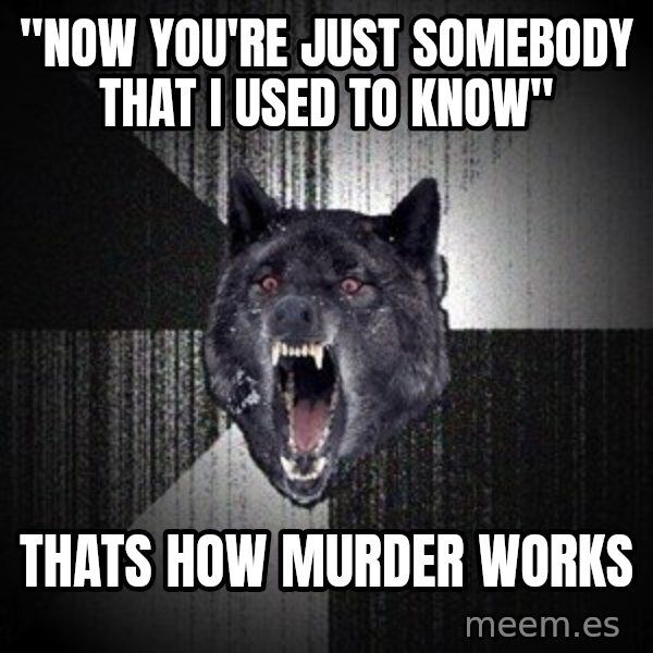 Insanity Wolf meme: "Now you're just somebody that i used to know" / Thats how murder works