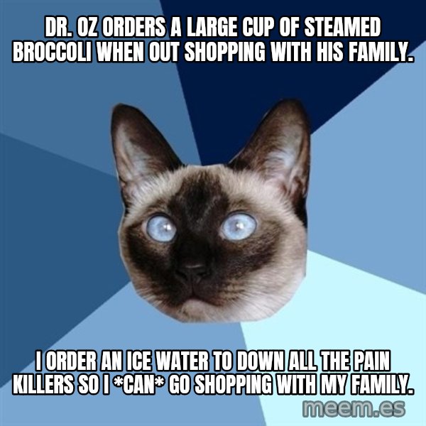 Chronic Illness Cat meme: Dr. oz orders a large cup of steamed broccoli when out shopping with his family. / I order an ice water to down all the pain killers so I *can* go shopping with my family.