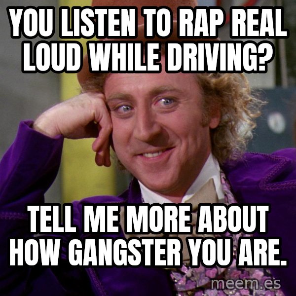 Willy Wonka meme: You listen to rap real loud while driving? / Tell me more about how gangster you are.