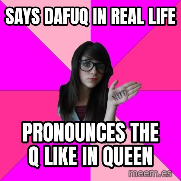 Idiot Nerd Girl meme: says dafuq in real life / pronounces the q like in queen
