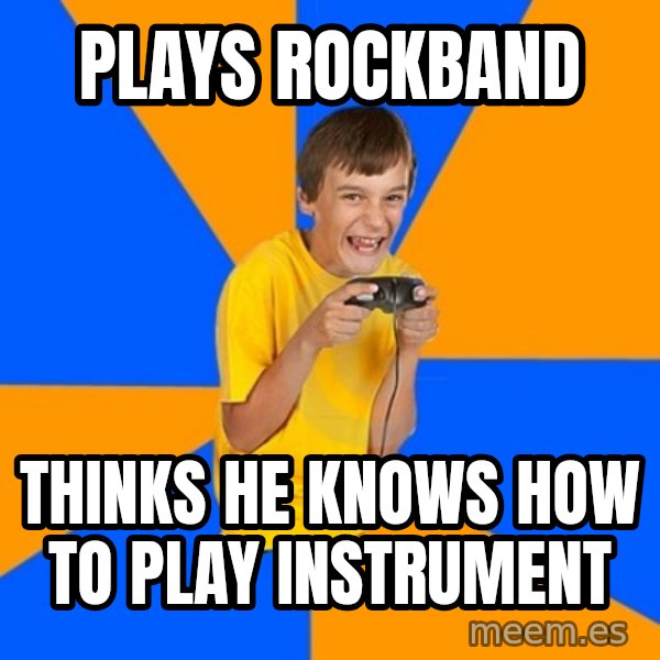 Annoying Gamer Kid meme: plays rockband / thinks he knows how to play instrument