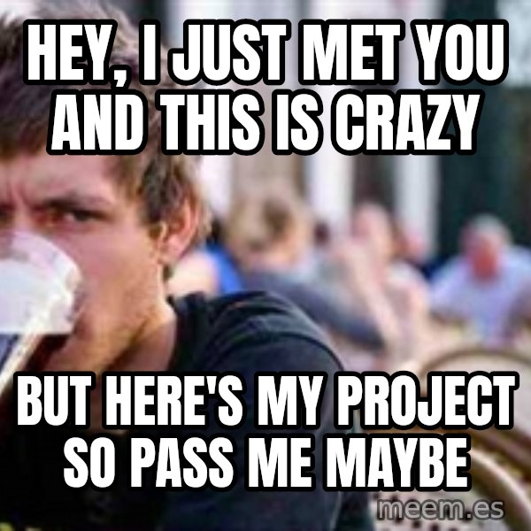 The Lazy College Senior meme: HEY, i JUST MET YOu           aND tHis is cRAZY / BUT HERE'S MY PROJECT         SO PASS ME MAYBE