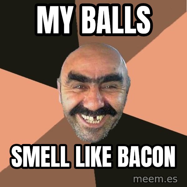 Provincial Man meme: my balls / smell like bacon