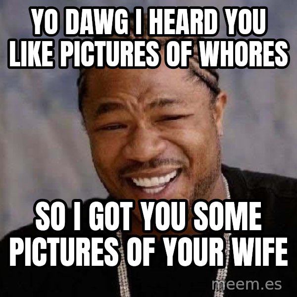 Yo Dawg meme: yo dawg i heard you like pictures of whores / so i got you some pictures of your wife