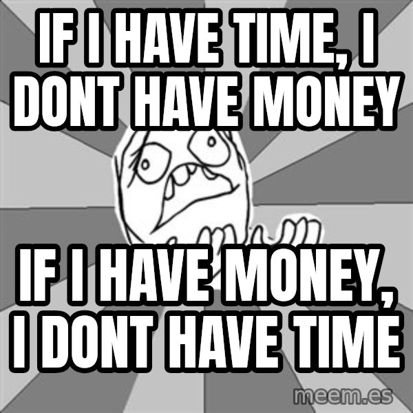 Whyyy??? meme: IF i have time, i dont have money / if i have money, i dont have time