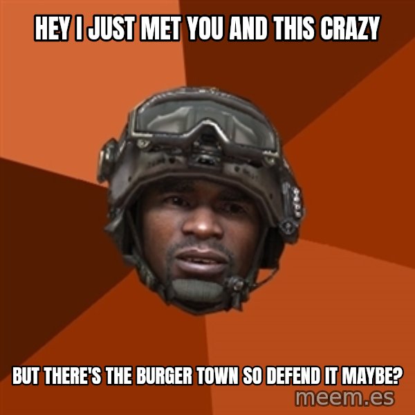 Sgt. Foley meme: Hey I JUST MET YOU and this crazy / but there's the burger town so defend it maybe?