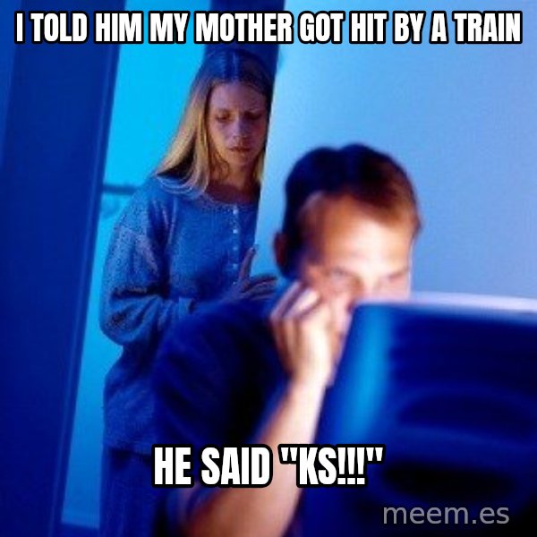 Internet Husband meme: I TOLD HIM MY MOTHER GOT HIT BY A TRAIN / HE SAID "KS!!!"