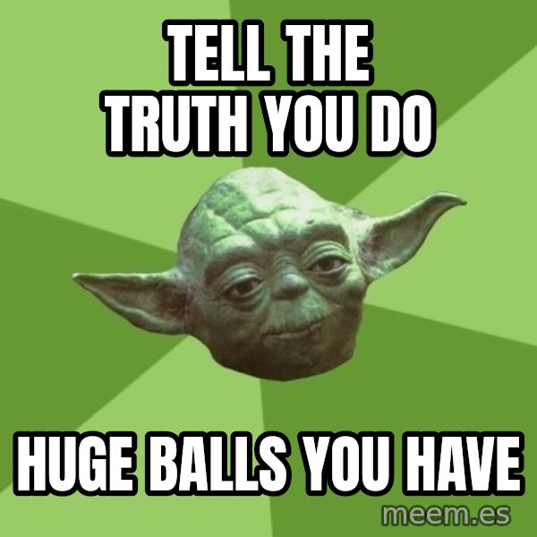 Advice Yoda Gives meme: Tell the truth you do / huge balls you have