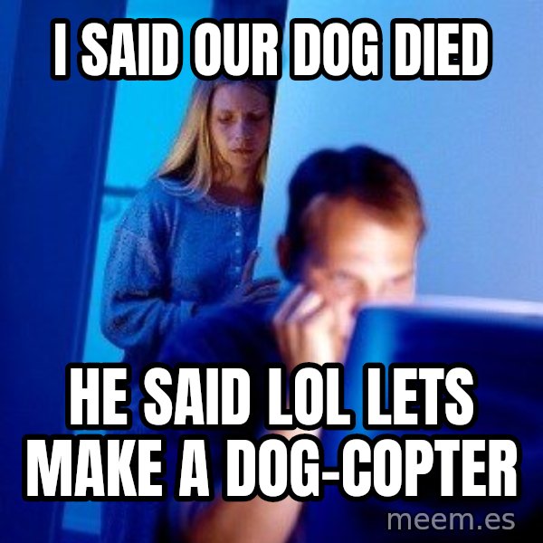 Internet Husband meme: i said our dog died / he said lol lets make a dog-copter
