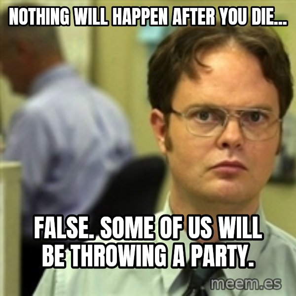 Dwight Schrute meme: NOTHING WILL HAPPEN AFTER YOU DIE... / FALSE. SOME OF US WILL BE THROWING A PARTY.