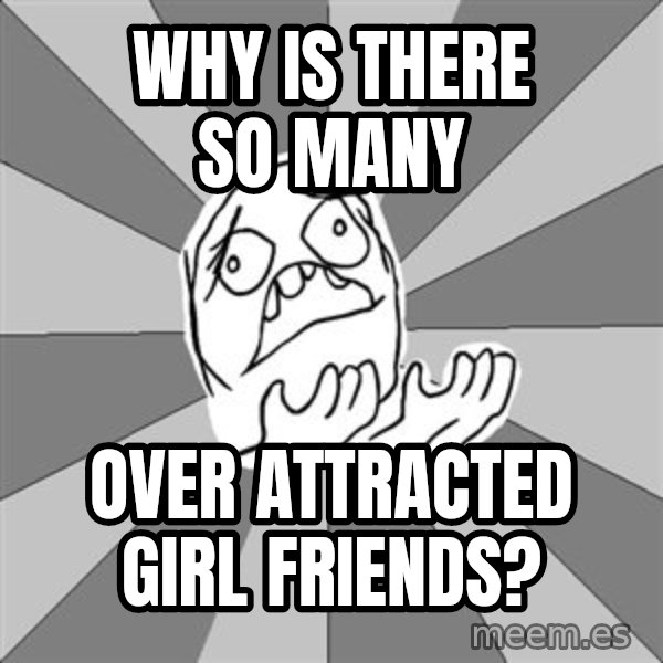 Whyyy??? meme: Why is there so many / OVER ATTRACTED Girl friends?