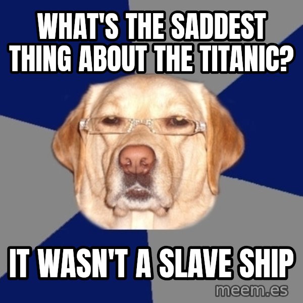 Racist Dog meme: What's the saddest thing about the titanic? / it wasn't a slave ship