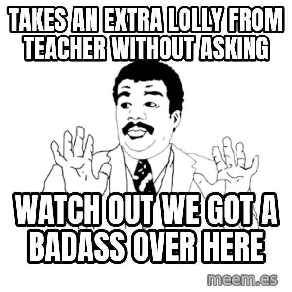 we got a badass over here meme: takes an extra lolly from teacher without asking / watch out we got a badass over here
