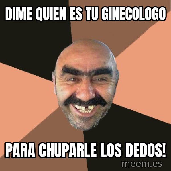 Provincial Man meme: dime quien es tu ginecologo / para chuparle los dedos!