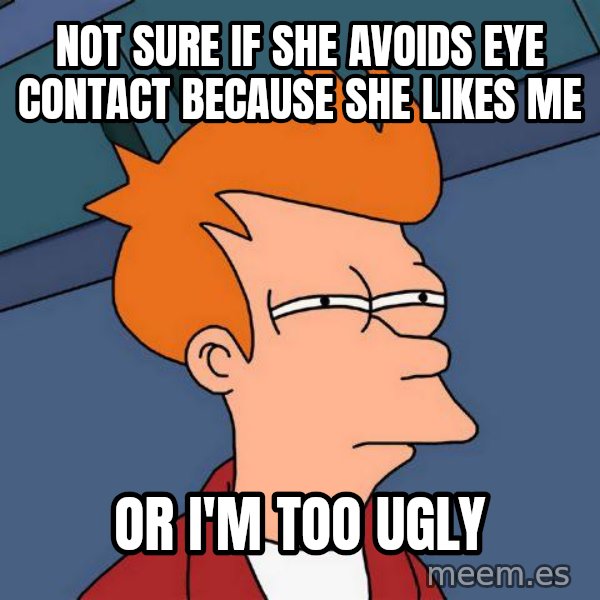 Futurama Fry meme: NOT SURE IF SHE AVOIDS EYE CONTACT BECAUSE SHE LIKES ME / OR I'M TOO UGLY