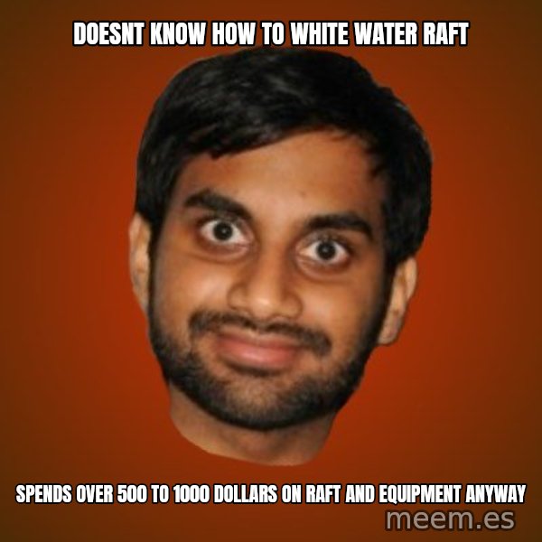 Generic Indian Guy meme: Doesnt know how to white water raft / spends over 500 to 1000 dollars on raft and equipment anyway