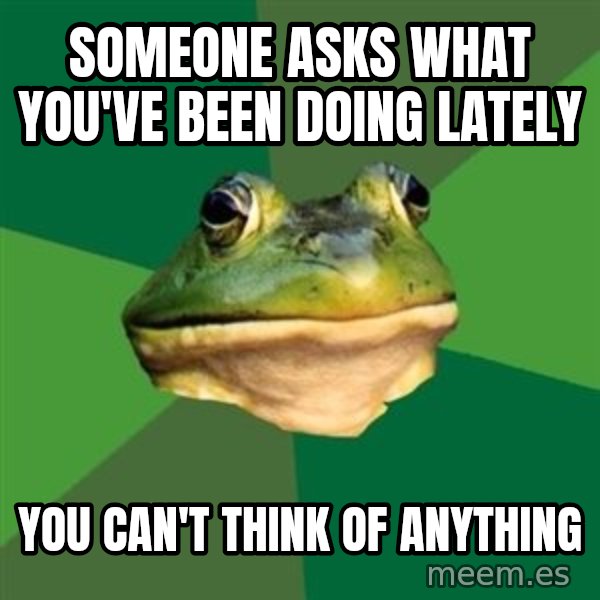 Foul Bachelor Frog meme: SOMEONE ASKS WHAT YOU'VE BEEN DOING LATELY / YOU CAN'T THINK OF ANYTHING