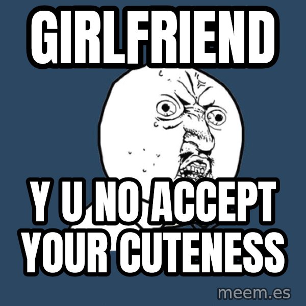 Y U No meme: Girlfriend / y u no accept your cuteness