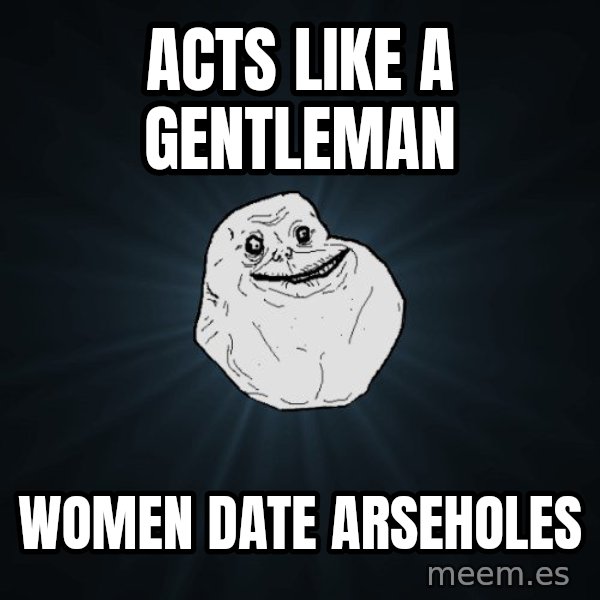 Forever Alone meme: Acts Like A Gentleman / Women date arseholes