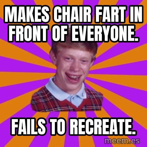 Unlucky Brian Strikes Again meme: Makes chair fart in front of everyone. / fails to recreate.