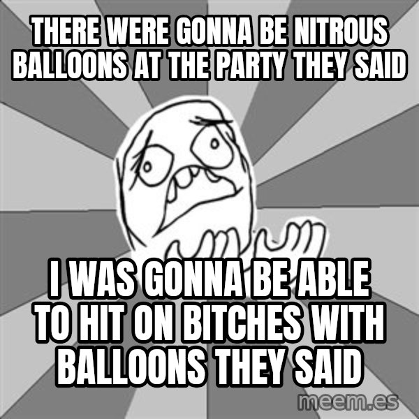 Whyyy??? meme: there were gonna be nitrous balloons at the party they said / i was gonna be able to hit on bitches with balloons they said