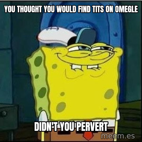 Spongebob Face meme: you thought you would find tits on omegle / didn't you pervert