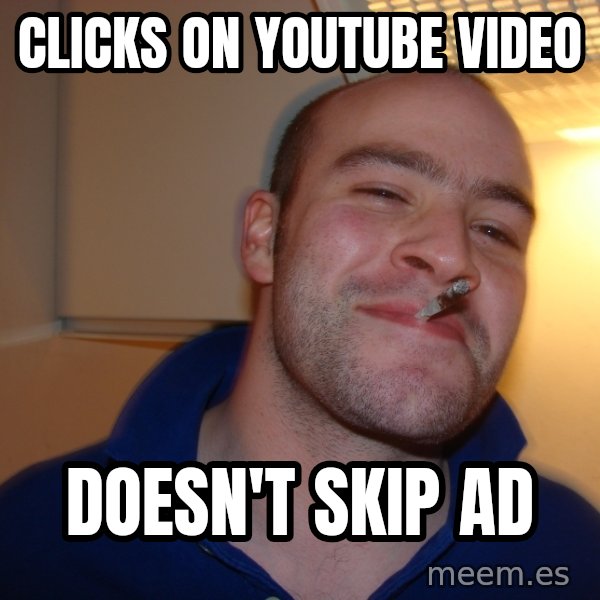 Good Guy Greg meme: clicks on youtube video / doesn't skip ad