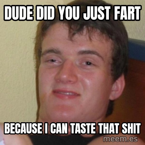 Stoner Stanley meme: Dude did you just fart / because I can taste that shit