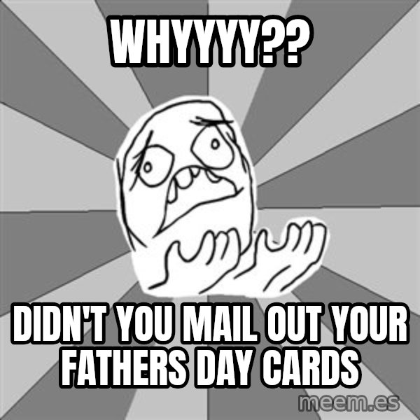 Whyyy??? meme: Whyyyy?? / didn't you mail out your fathers day cards