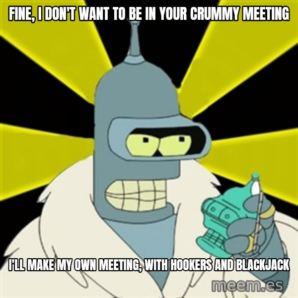 Bender IMHO meme: Fine, I don't want to be in your crummy meeting / I'll make my own meeting, with hookers and blackjack