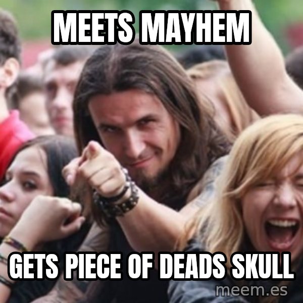 Ridiculously Photogenic Metalhead meme: Meets mayhem / gets piece of deads skull