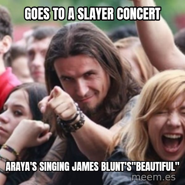 Ridiculously Photogenic Metalhead meme: goes to a slayer concert / araya's singing james blunt's"beautiful"