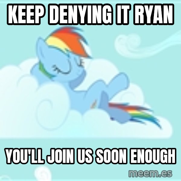 My Little Pony meme: Keep denying it ryan / you'll join us soon enough