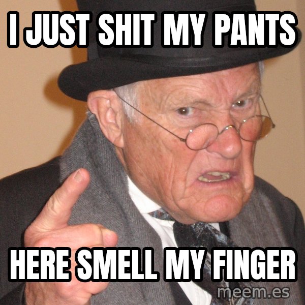 Angry Old Man meme: I just shit my pants / here smell my finger