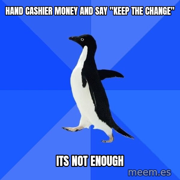 Socially Awkward Penguin meme: Hand cashier money and say "keep the change" / its not enough