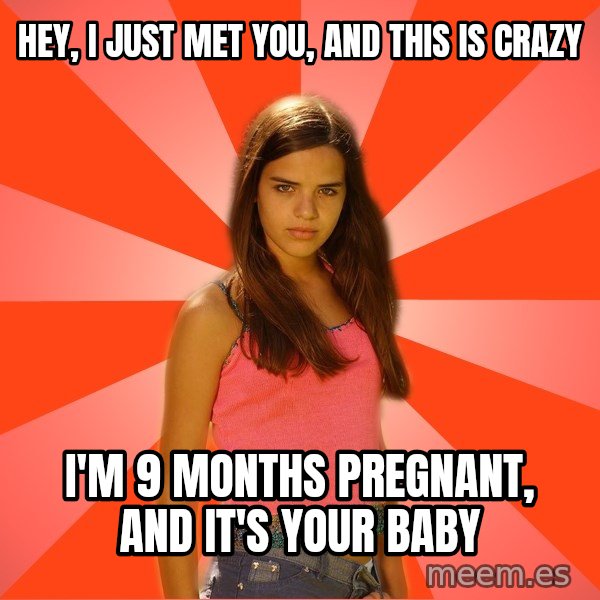 Jealous Girl meme: Hey, i just met you, and this is crazy / I'm 9 months pregnant, and it's your baby