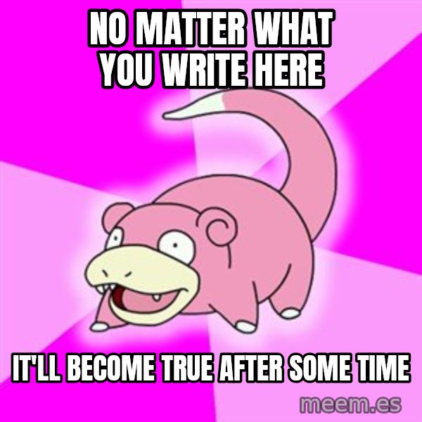 Slowpoke meme: no matter what you write here / it'll become true after some time