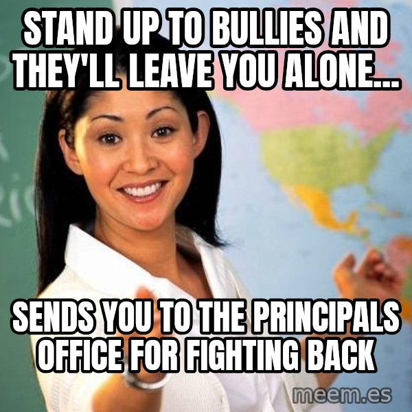 Unhelpful High School Teacher meme: Stand up to bullies and they'll leave you alone... / Sends you to the Principals office for fighting back