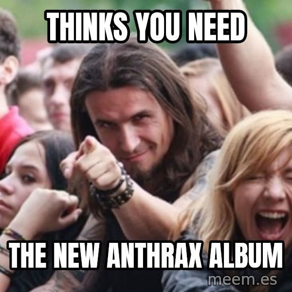 Ridiculously Photogenic Metalhead meme: Thinks you need / the new anthrax album