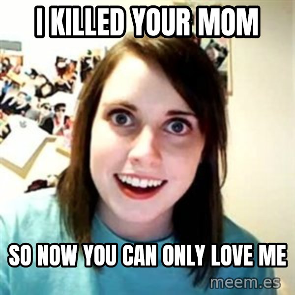 Overly Attached Girlfriend meme: i killed your mom / so now you can only love me