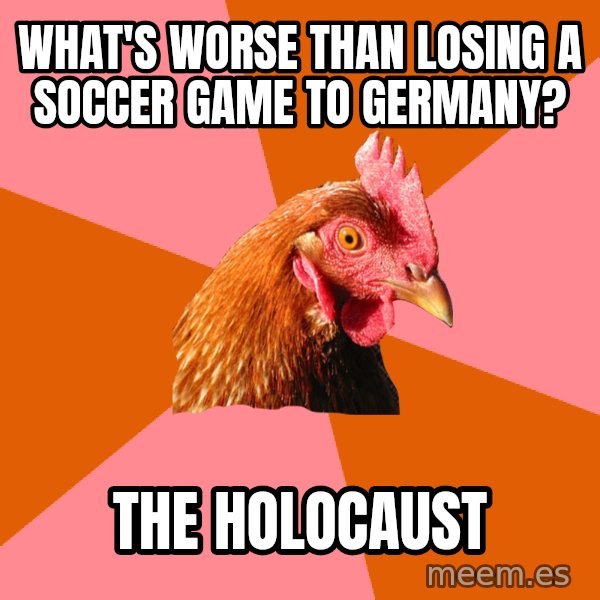 Anti Joke Chicken meme: What's worse than losing a soccer game to germany? / The holocaust