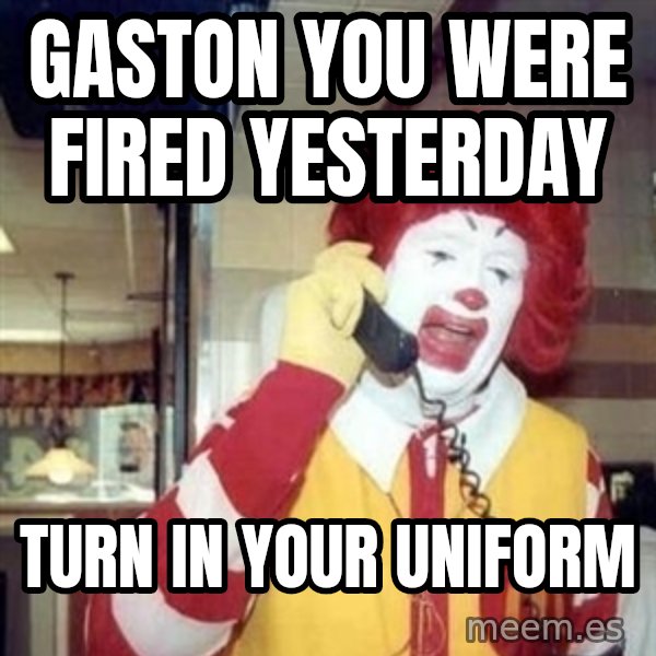 Ronald Mcdonald Call meme: gaston you were fired yesterday / turn in your uniform