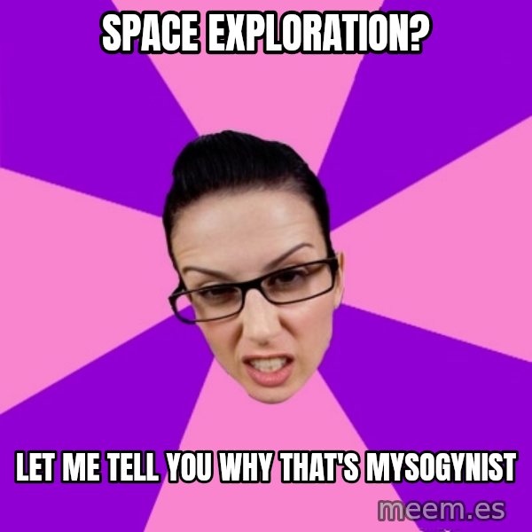 Privilege Denying Feminist meme: Space exploration? / Let me tell you why that's mysogynist
