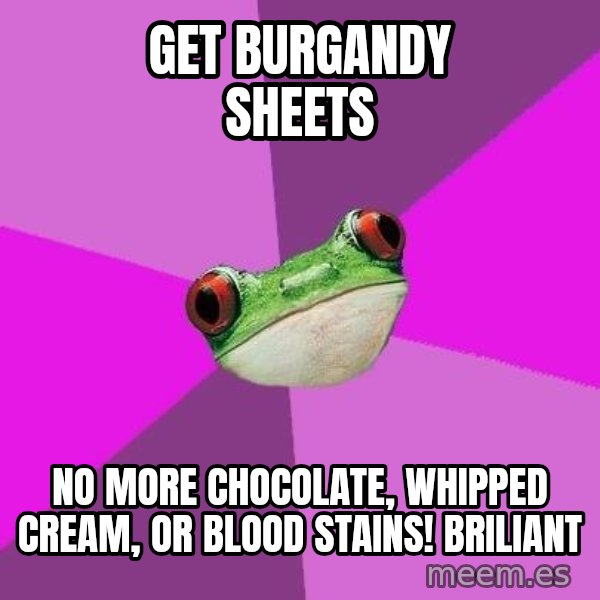 Foul Bachelorette Frog meme: get burgandy sheets / No more chocolate, whipped cream, or blood stains! Briliant