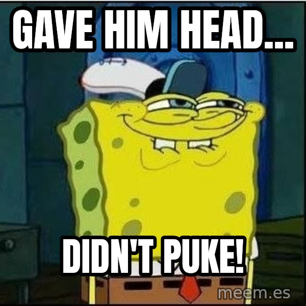 Spongebob Face meme: gave him head... / didn't puke!