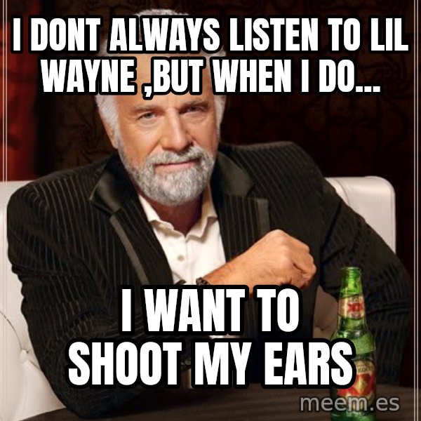 The Most Interesting Man In The World meme: I dont always listen to lil wayne ,but when i do... / i want to shoot my ears