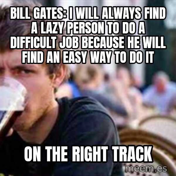 The Lazy College Senior meme: BILL GATES: I will always find a lazy person to do a difficult job because he will find an easy way to do it / On the right track